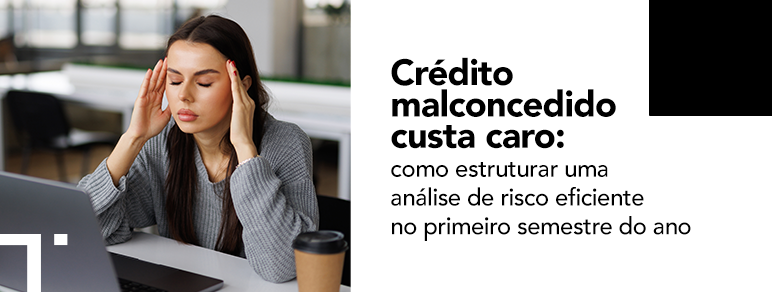 Crédito malconcedido custa caro: como estruturar uma análise de risco eficiente no primeiro semestre do ano