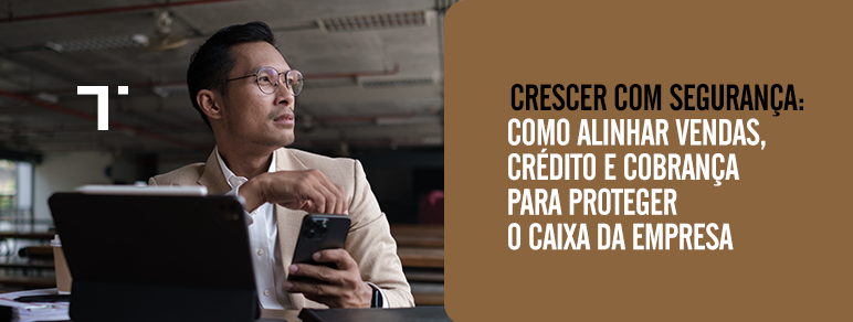 Crescer com segurança: como alinhar vendas, crédito e cobrança para proteger o caixa da empresa